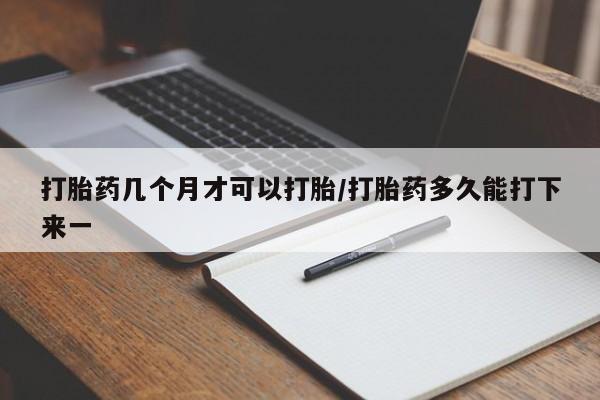 哪里可以买到打胎药打胎药几个月才可以打胎/打胎药多久能打下来一