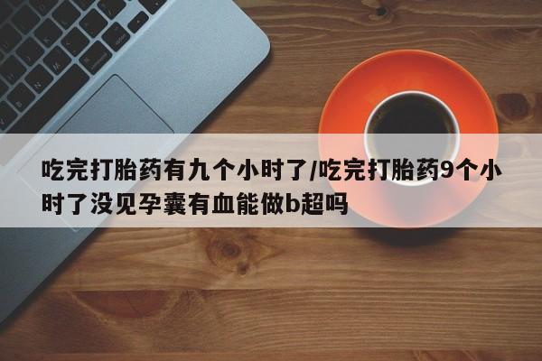 哪里可以买到打胎药吃完打胎药有九个小时了/吃完打胎药9个小时了没见孕囊有血能做b超吗