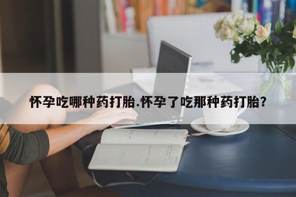哪里可以买到打胎药怀孕吃哪种药打胎.怀孕了吃那种药打胎？