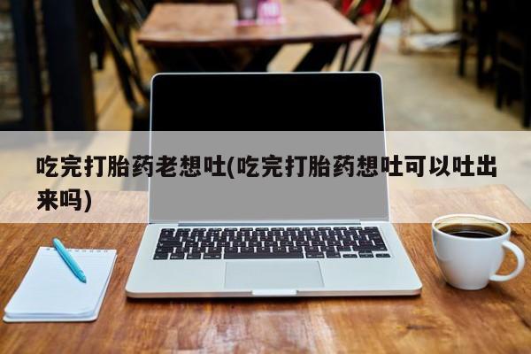 哪里可以买到打胎药吃完打胎药老想吐(吃完打胎药想吐可以吐出来吗)