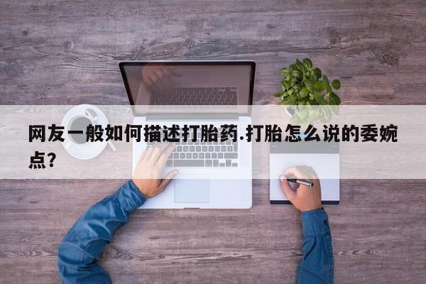 哪里可以买到打胎药网友一般如何描述打胎药.打胎怎么说的委婉点？