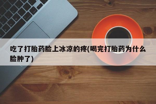 哪里可以买到打胎药吃了打胎药脸上冰凉的疼(喝完打胎药为什么脸肿了)