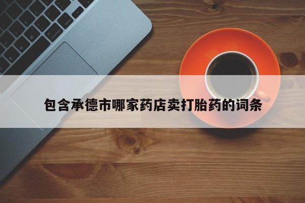 哪里可以买到打胎药包含承德市哪家药店卖打胎药的词条
