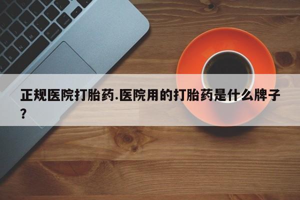 哪里可以买到打胎药正规医院打胎药.医院用的打胎药是什么牌子？