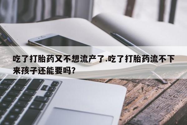 哪里可以买到打胎药吃了打胎药又不想流产了.吃了打胎药流不下来孩子还能要吗？