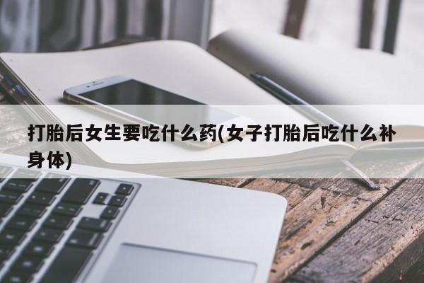 哪里可以买到打胎药打胎后女生要吃什么药(女子打胎后吃什么补身体)
