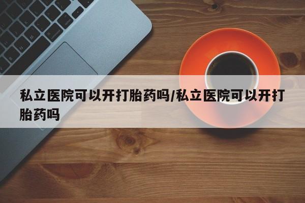 哪里可以买到打胎药私立医院可以开打胎药吗/私立医院可以开打胎药吗