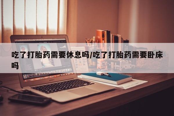 哪里可以买到打胎药吃了打胎药需要休息吗/吃了打胎药需要卧床吗