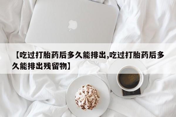 哪里可以买到打胎药【吃过打胎药后多久能排出,吃过打胎药后多久能排出残留物】