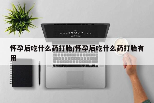 哪里可以买到打胎药怀孕后吃什么药打胎/怀孕后吃什么药打胎有用