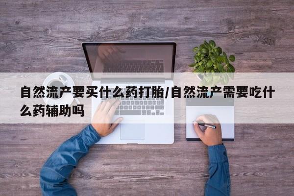 哪里可以买到打胎药自然流产要买什么药打胎/自然流产需要吃什么药辅助吗