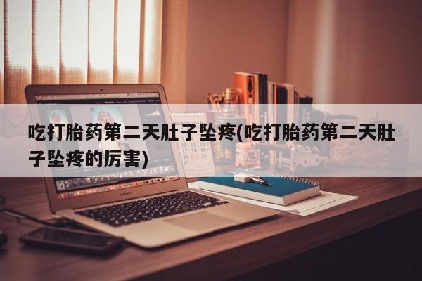 哪里可以买到打胎药吃打胎药第二天肚子坠疼(吃打胎药第二天肚子坠疼的厉害)
