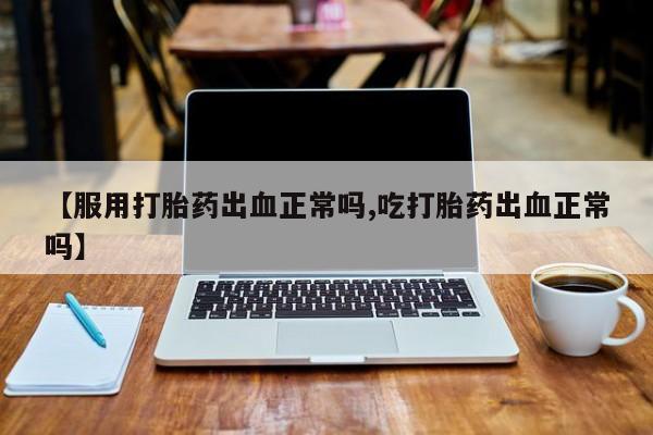 哪里可以买到打胎药【服用打胎药出血正常吗,吃打胎药出血正常吗】