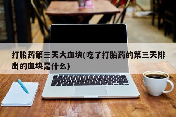 哪里可以买到打胎药打胎药第三天大血块(吃了打胎药的第三天排出的血块是什么)