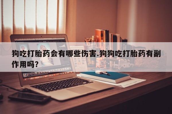 哪里可以买到打胎药狗吃打胎药会有哪些伤害.狗狗吃打胎药有副作用吗？