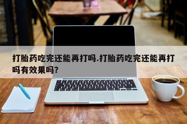 哪里可以买到打胎药打胎药吃完还能再打吗.打胎药吃完还能再打吗有效果吗？
