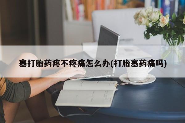 哪里可以买到打胎药塞打胎药疼不疼痛怎么办(打胎塞药痛吗)