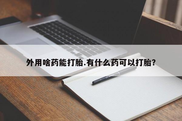 哪里可以买到打胎药外用啥药能打胎.有什么药可以打胎？