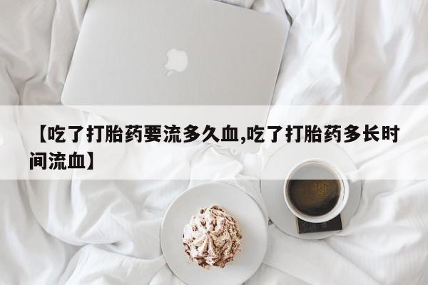 哪里可以买到打胎药【吃了打胎药要流多久血,吃了打胎药多长时间流血】