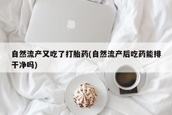 哪里可以买到打胎药自然流产又吃了打胎药(自然流产后吃药能排干净吗)
