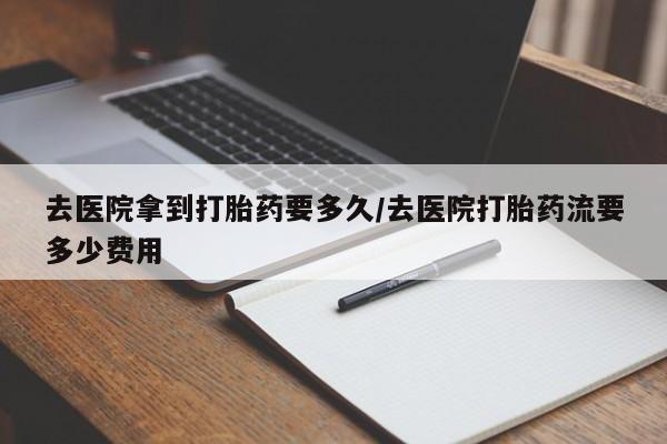 哪里可以买到打胎药去医院拿到打胎药要多久/去医院打胎药流要多少费用