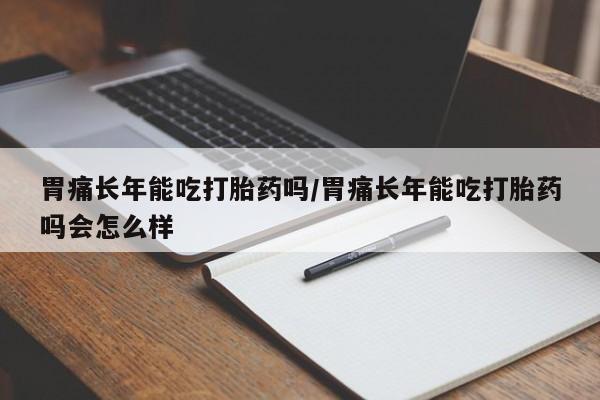 哪里可以买到打胎药胃痛长年能吃打胎药吗/胃痛长年能吃打胎药吗会怎么样