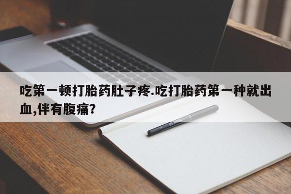 哪里可以买到打胎药吃第一顿打胎药肚子疼.吃打胎药第一种就出血,伴有腹痛？