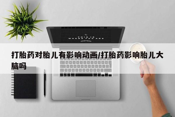 哪里可以买到打胎药打胎药对胎儿有影响动画/打胎药影响胎儿大脑吗