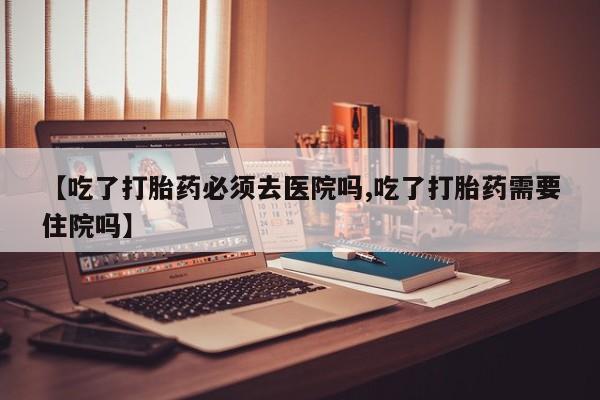 哪里可以买到打胎药【吃了打胎药必须去医院吗,吃了打胎药需要住院吗】
