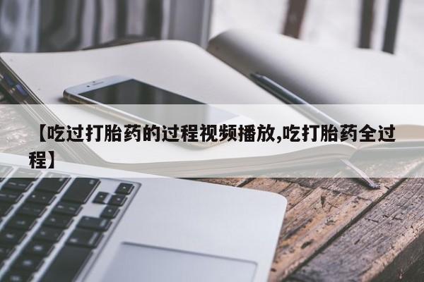 哪里可以买到打胎药【吃过打胎药的过程视频播放,吃打胎药全过程】