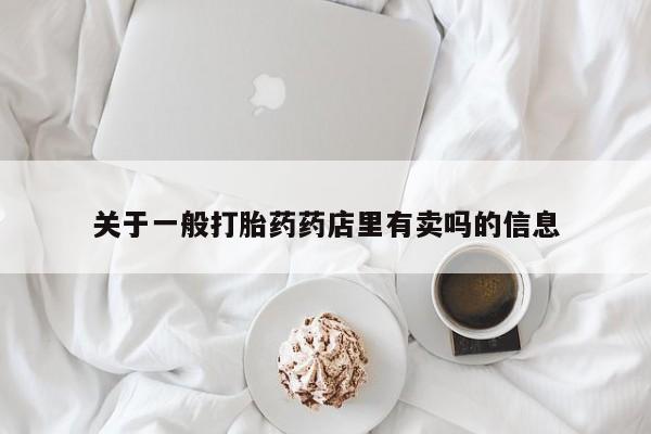 哪里可以买到打胎药关于一般打胎药药店里有卖吗的信息