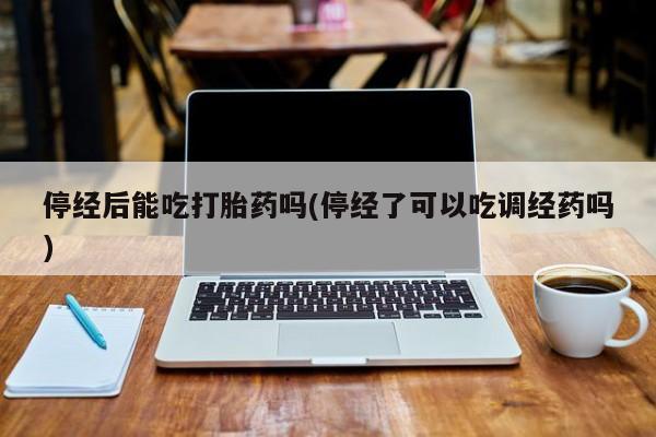 哪里可以买到打胎药停经后能吃打胎药吗(停经了可以吃调经药吗)