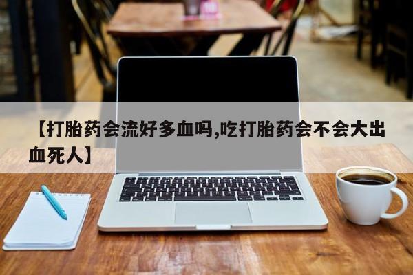 哪里可以买到打胎药【打胎药会流好多血吗,吃打胎药会不会大出血死人】