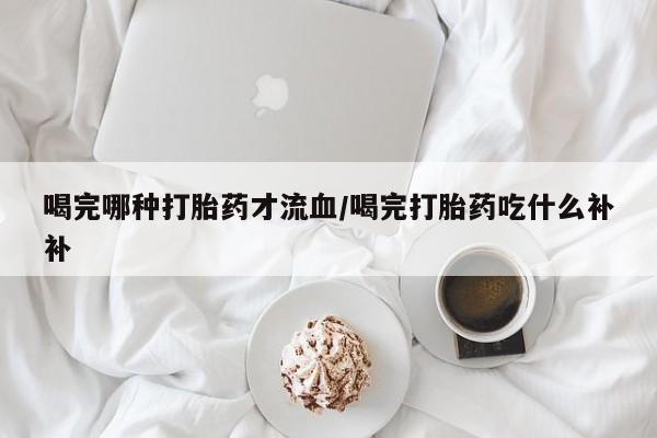 哪里可以买到打胎药喝完哪种打胎药才流血/喝完打胎药吃什么补补