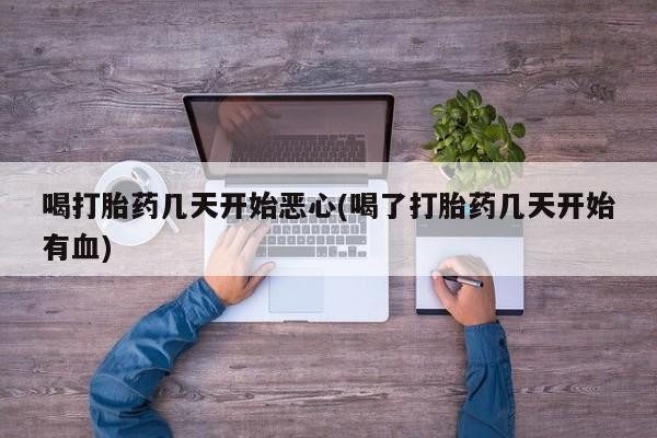 哪里可以买到打胎药喝打胎药几天开始恶心(喝了打胎药几天开始有血)