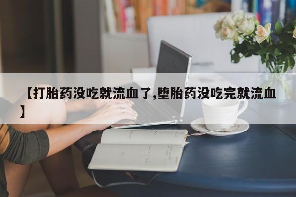 哪里可以买到打胎药【打胎药没吃就流血了,堕胎药没吃完就流血】