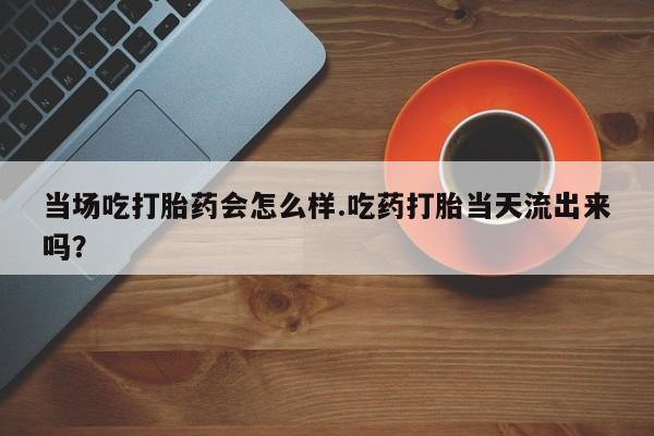 哪里可以买到打胎药当场吃打胎药会怎么样.吃药打胎当天流出来吗？