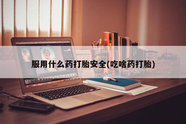 哪里可以买到打胎药服用什么药打胎安全(吃啥药打胎)