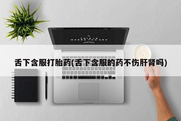 哪里可以买到打胎药舌下含服打胎药(舌下含服的药不伤肝肾吗)