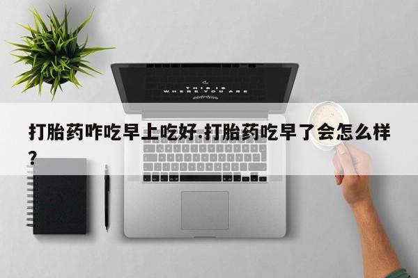 哪里可以买到打胎药打胎药咋吃早上吃好.打胎药吃早了会怎么样？