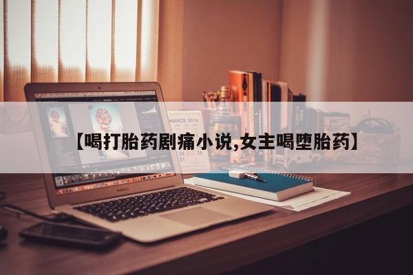 哪里可以买到打胎药【喝打胎药剧痛小说,女主喝堕胎药】