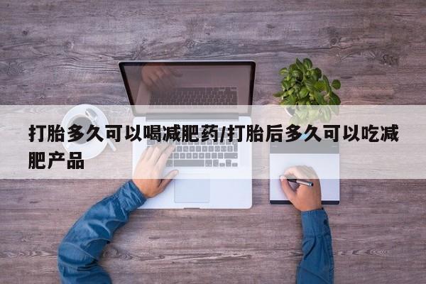 哪里可以买到打胎药打胎多久可以喝减肥药/打胎后多久可以吃减肥产品