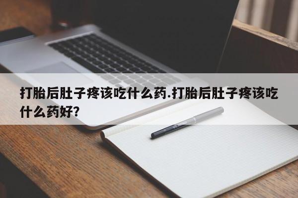 哪里可以买到打胎药打胎后肚子疼该吃什么药.打胎后肚子疼该吃什么药好？