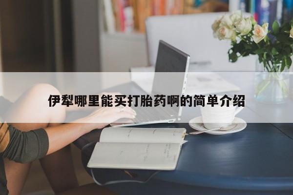 哪里可以买到打胎药伊犁哪里能买打胎药啊的简单介绍