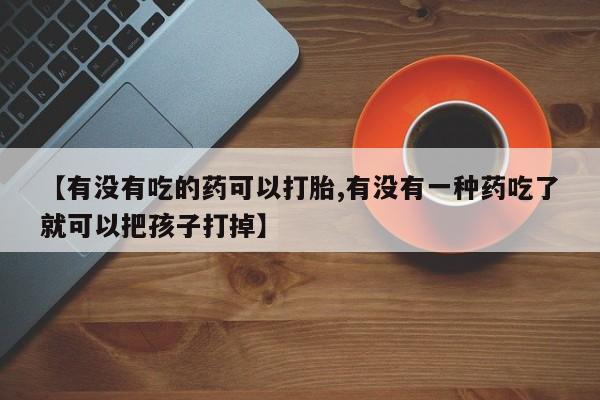 哪里可以买到打胎药【有没有吃的药可以打胎,有没有一种药吃了就可以把孩子打掉】