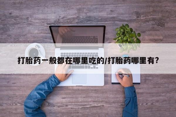 哪里可以买到打胎药打胎药一般都在哪里吃的/打胎药哪里有?