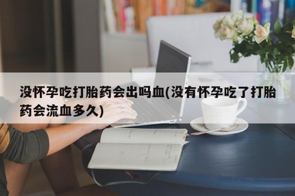 哪里可以买到打胎药没怀孕吃打胎药会出吗血(没有怀孕吃了打胎药会流血多久)