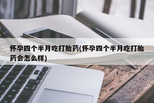 哪里可以买到打胎药怀孕四个半月吃打胎药(怀孕四个半月吃打胎药会怎么样)