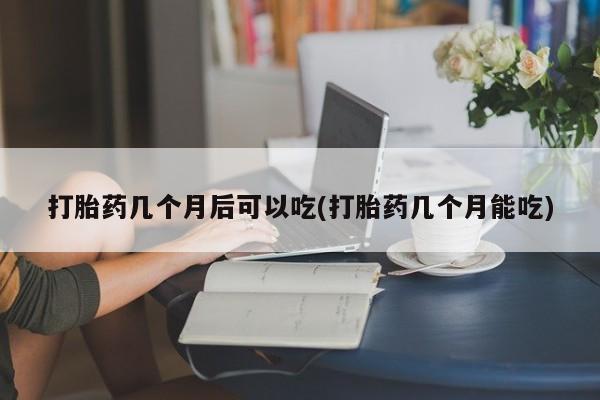 哪里可以买到打胎药打胎药几个月后可以吃(打胎药几个月能吃)