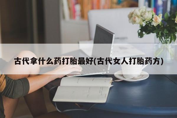 哪里可以买到打胎药古代拿什么药打胎最好(古代女人打胎药方)